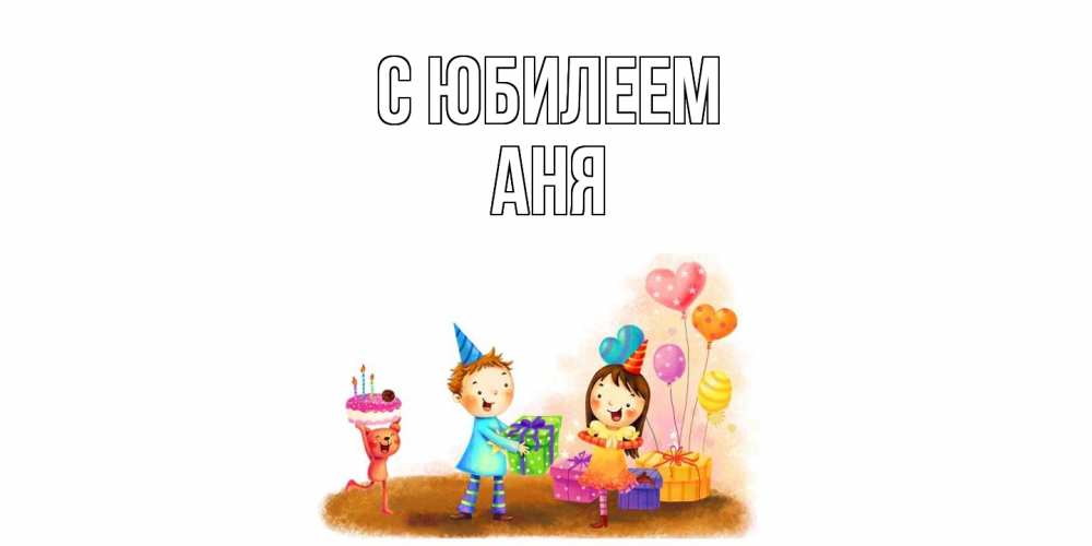 Открытка на каждый день с именем, Аня C юбилеем дети, подарки Прикольная открытка с пожеланием онлайн скачать бесплатно 