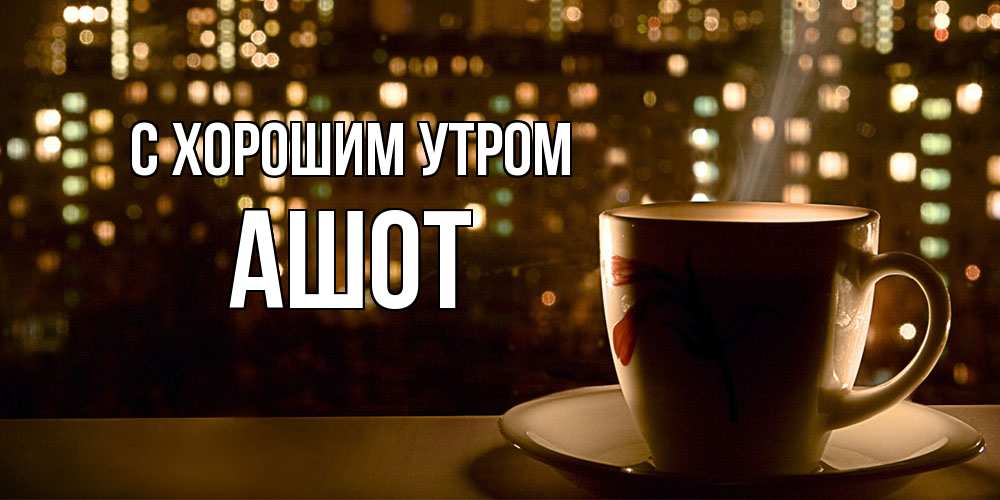 Открытка на каждый день с именем, Ашот С хорошим утром утрешнее настроение Прикольная открытка с пожеланием онлайн скачать бесплатно 