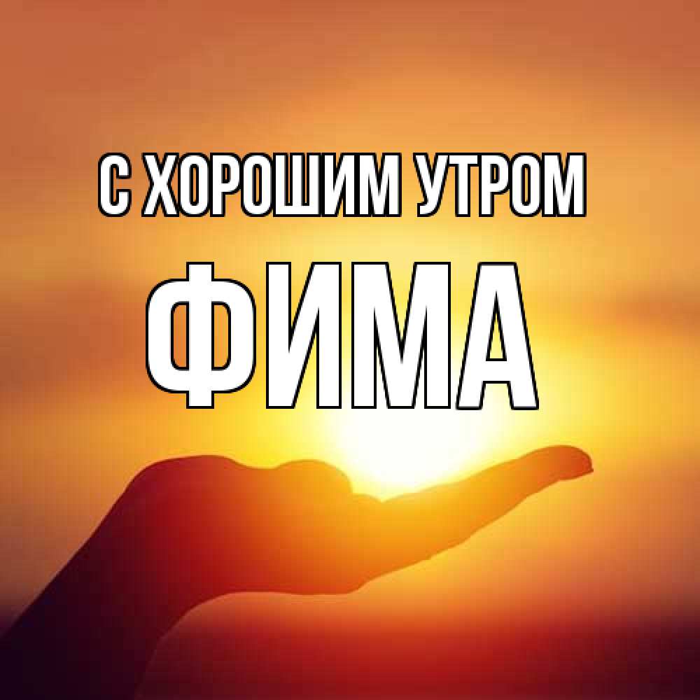 Открытка на каждый день с именем, Фима С хорошим утром ладошка и закат Прикольная открытка с пожеланием онлайн скачать бесплатно 