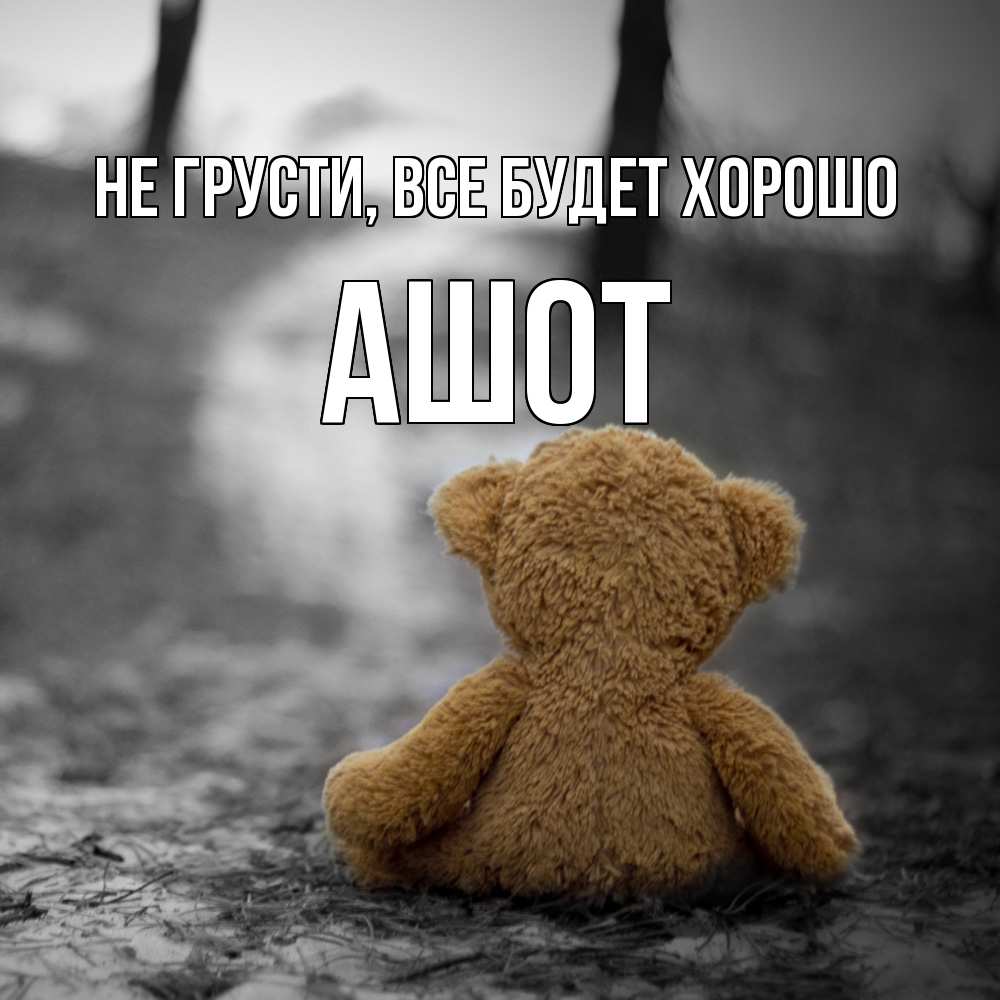 Открытка на каждый день с именем, Ашот Не грусти все будет хорошо медведь со спин Прикольная открытка с пожеланием онлайн скачать бесплатно 