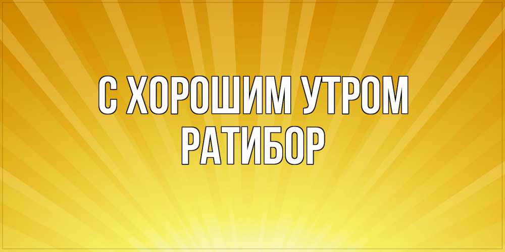 Открытка на каждый день с именем, Ратибор С хорошим утром пожелания доброго утра Прикольная открытка с пожеланием онлайн скачать бесплатно 