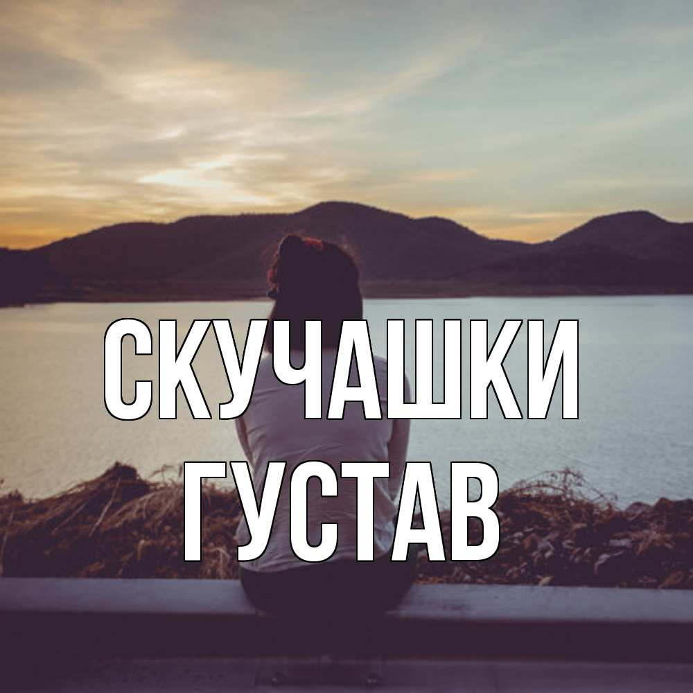 Открытка на каждый день с именем, Густав Скучашки я уже соскучилась Прикольная открытка с пожеланием онлайн скачать бесплатно 