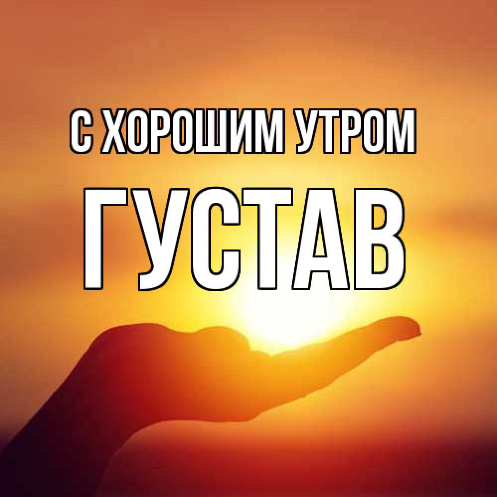 Открытка на каждый день с именем, Густав С хорошим утром ладошка и закат Прикольная открытка с пожеланием онлайн скачать бесплатно 