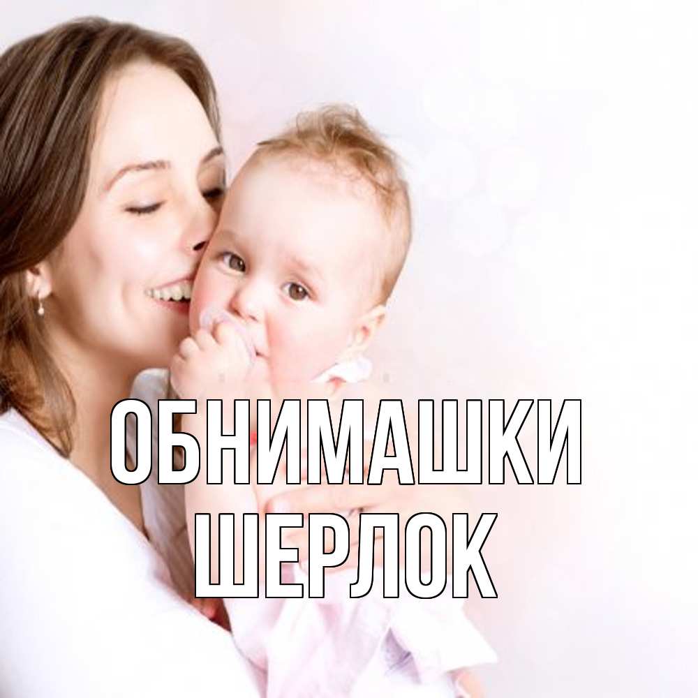 Открытка на каждый день с именем, Шерлок Обнимашки фото счастливой мамы и ребенка Прикольная открытка с пожеланием онлайн скачать бесплатно 
