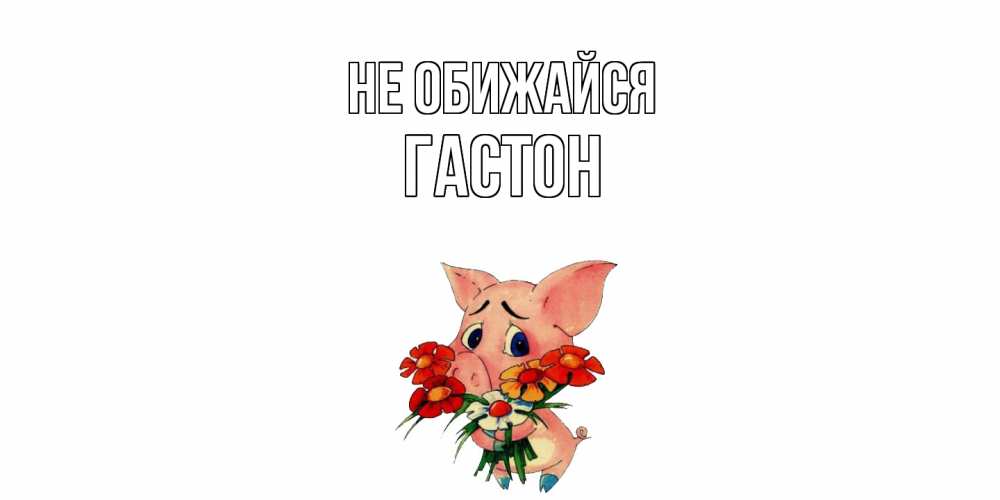 Открытка на каждый день с именем, Гастон Не обижайся открытка с поросей которая просит прощения Прикольная открытка с пожеланием онлайн скачать бесплатно 