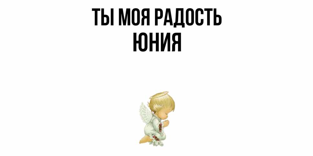 Открытка на каждый день с именем, Юния Ты моя радость ангел Прикольная открытка с пожеланием онлайн скачать бесплатно 
