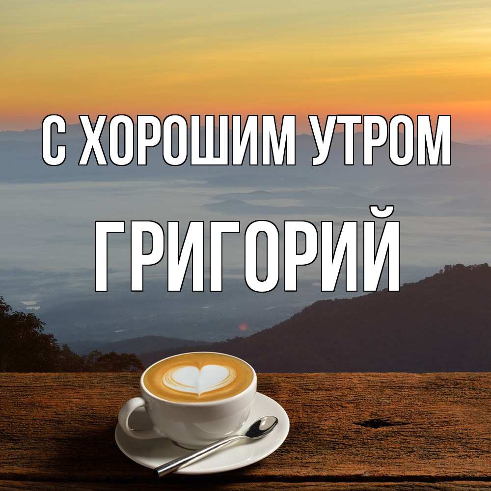 Открытка на каждый день с именем, Григорий С хорошим утром кофе на высоте Прикольная открытка с пожеланием онлайн скачать бесплатно 