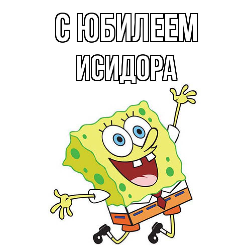 Открытка на каждый день с именем, Исидора C юбилеем губка боб Прикольная открытка с пожеланием онлайн скачать бесплатно 