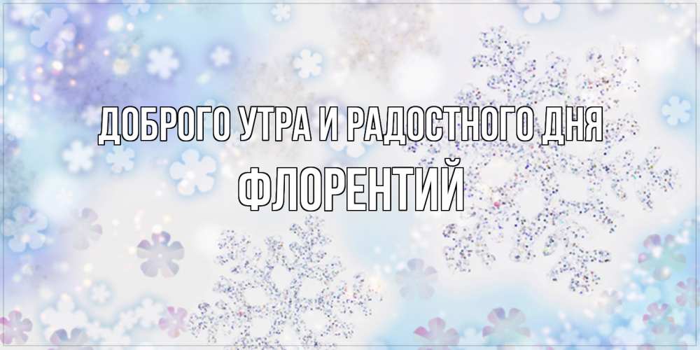 Открытка на каждый день с именем, Флорентий Доброго утра и радостного дня снежинки с пожеланиями удачного дня Прикольная открытка с пожеланием онлайн скачать бесплатно 