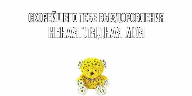 Открытка с именем, Ненаяглядная моя, Скорейшего тебе выздоровления