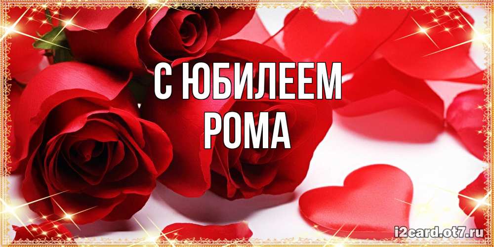 Открытка на каждый день с именем, Рома C юбилеем красные розы и красные сердечки Прикольная открытка с пожеланием онлайн скачать бесплатно 
