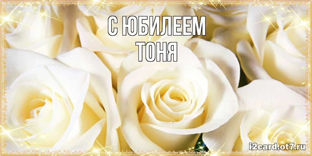 Открытка на каждый день с именем, Тоня C юбилеем розочки белого цвета на открытке Прикольная открытка с пожеланием онлайн скачать бесплатно 