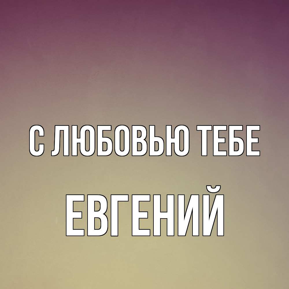 Открытка на каждый день с именем, Евгений С любовью тебе для любимой Прикольная открытка с пожеланием онлайн скачать бесплатно 