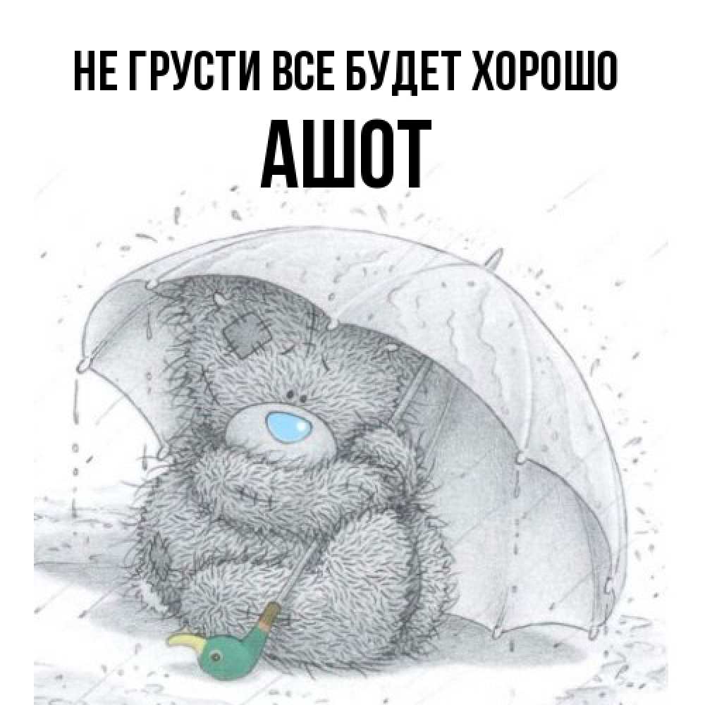 Открытка на каждый день с именем, Ашот Не грусти все будет хорошо спасите мишку Тедди Прикольная открытка с пожеланием онлайн скачать бесплатно 