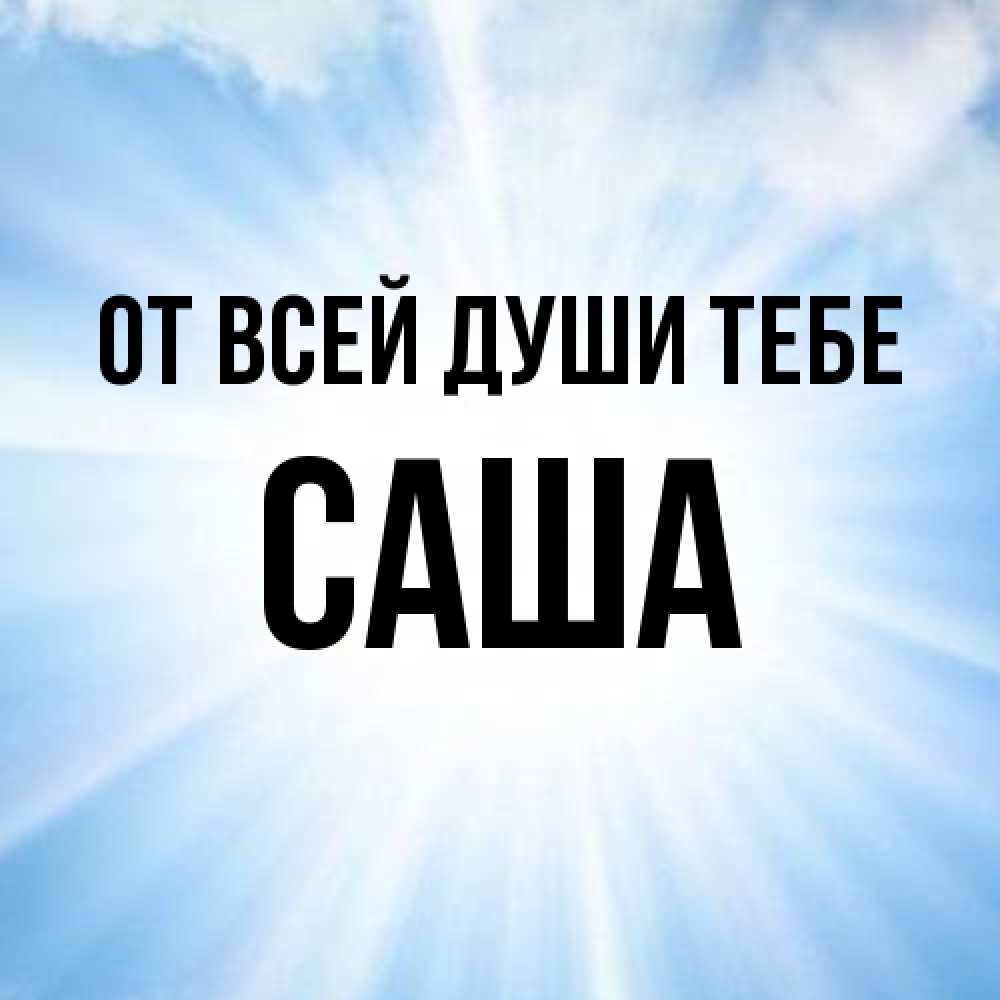 Открытка на каждый день с именем, Саша От всей души тебе свет небесный Прикольная открытка с пожеланием онлайн скачать бесплатно 