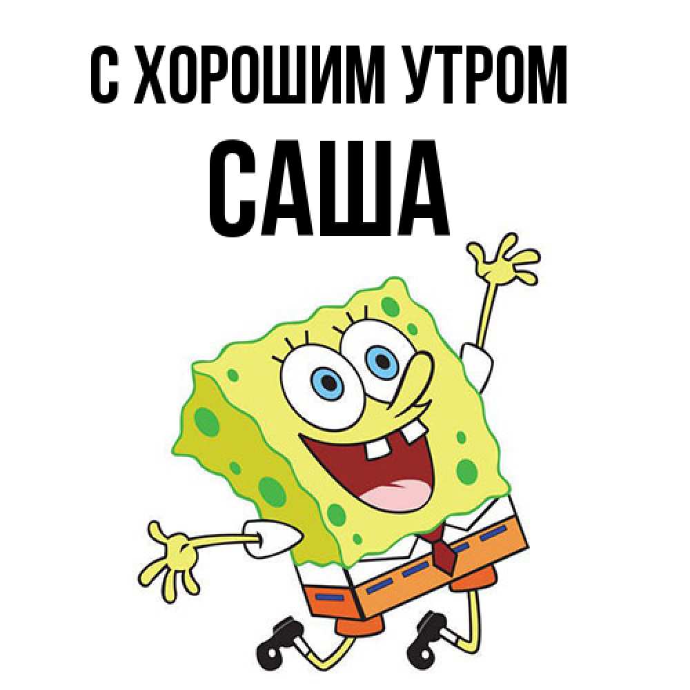 Открытка на каждый день с именем, Саша С хорошим утром улыбающийся спанч Боб Прикольная открытка с пожеланием онлайн скачать бесплатно 