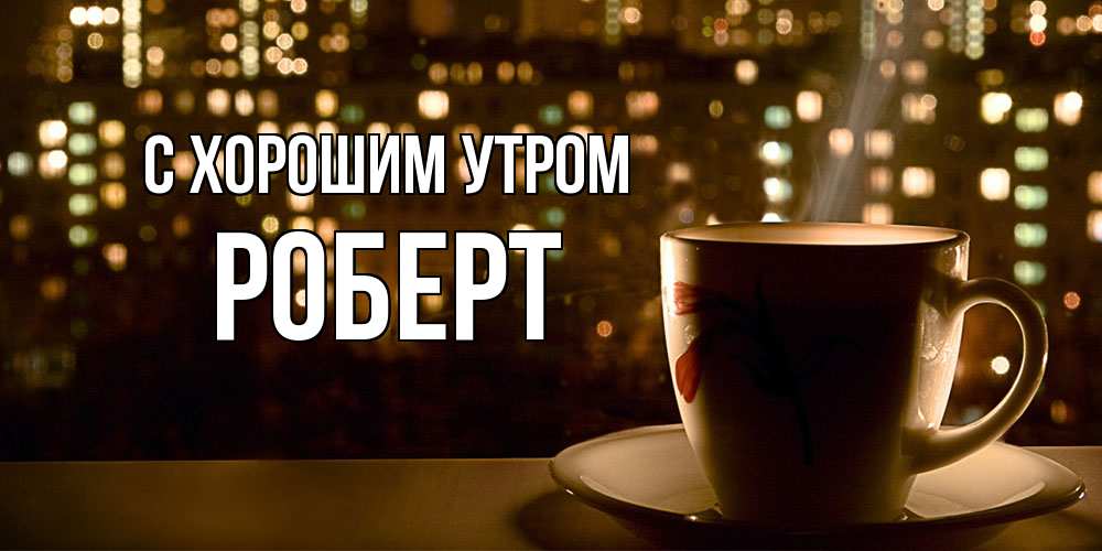 Открытка на каждый день с именем, Роберт С хорошим утром утрешнее настроение Прикольная открытка с пожеланием онлайн скачать бесплатно 