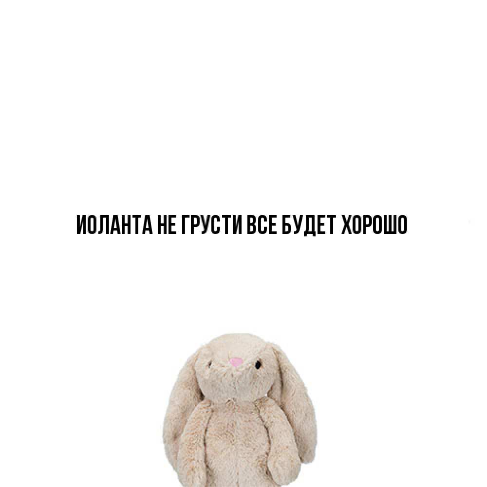 Открытка на каждый день с именем, Иоланта Не грусти все будет хорошо детская игрушка зайчика Прикольная открытка с пожеланием онлайн скачать бесплатно 