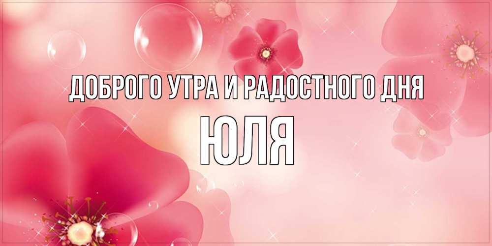 Открытка на каждый день с именем, Юля Доброго утра и радостного дня красивая открытка с цветами Прикольная открытка с пожеланием онлайн скачать бесплатно 