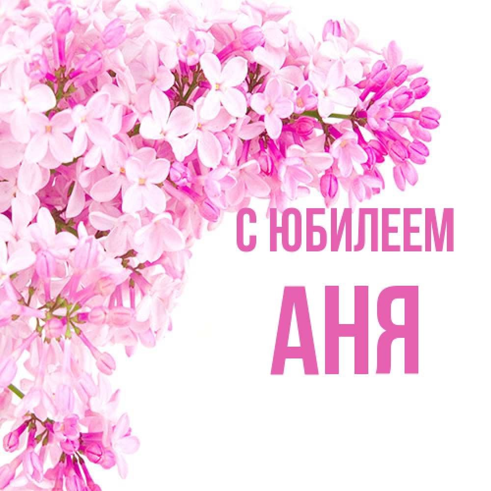 Открытка на каждый день с именем, Аня C юбилеем Сирень на белом фоне Прикольная открытка с пожеланием онлайн скачать бесплатно 