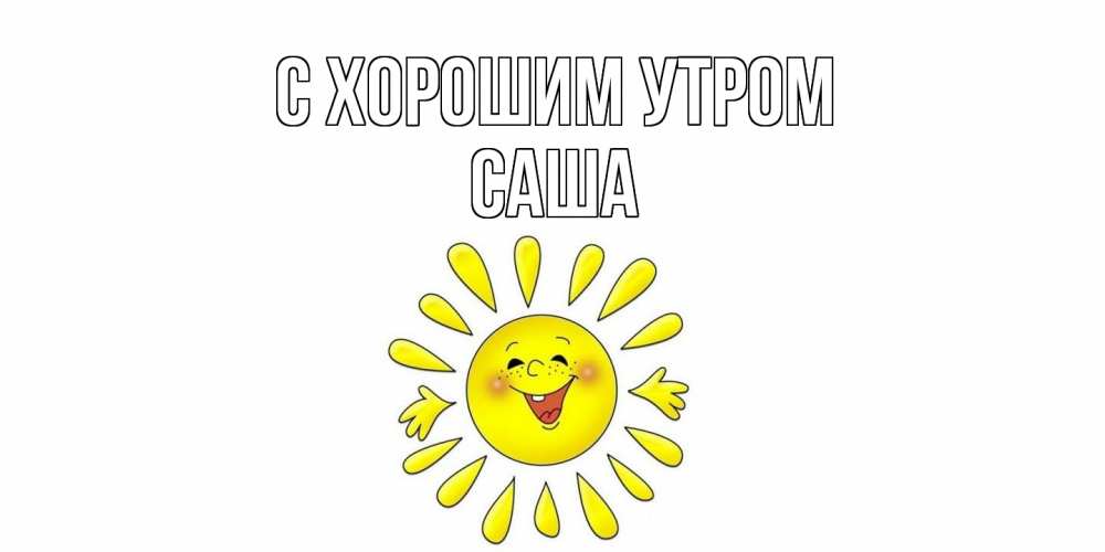 Открытка на каждый день с именем, Саша С хорошим утром солнце Прикольная открытка с пожеланием онлайн скачать бесплатно 