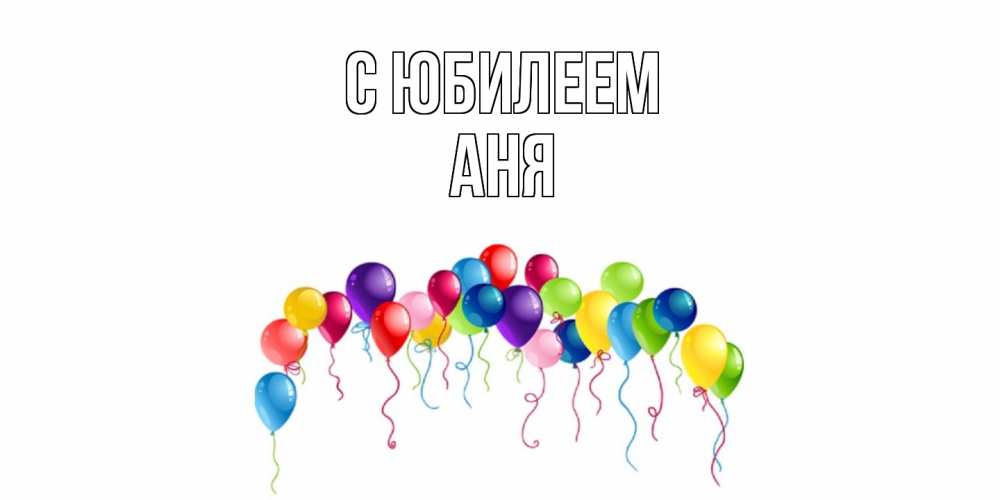 Открытка на каждый день с именем, Аня C юбилеем Воздушные шары, ленты Прикольная открытка с пожеланием онлайн скачать бесплатно 