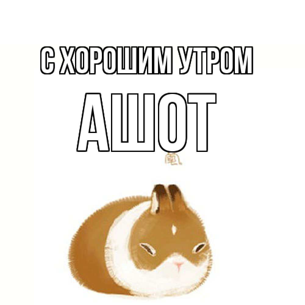Открытка на каждый день с именем, Ашот С хорошим утром хорошего утречка Прикольная открытка с пожеланием онлайн скачать бесплатно 