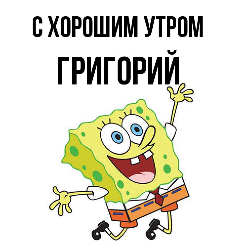 Открытка на каждый день с именем, Григорий С хорошим утром улыбающийся спанч Боб Прикольная открытка с пожеланием онлайн скачать бесплатно 