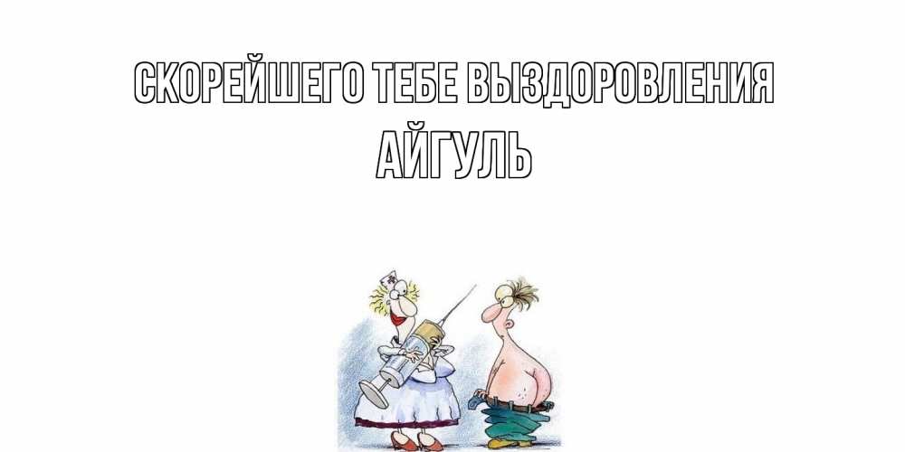 Открытка на каждый день с именем, Айгуль Скорейшего тебе выздоровления шприц Прикольная открытка с пожеланием онлайн скачать бесплатно 