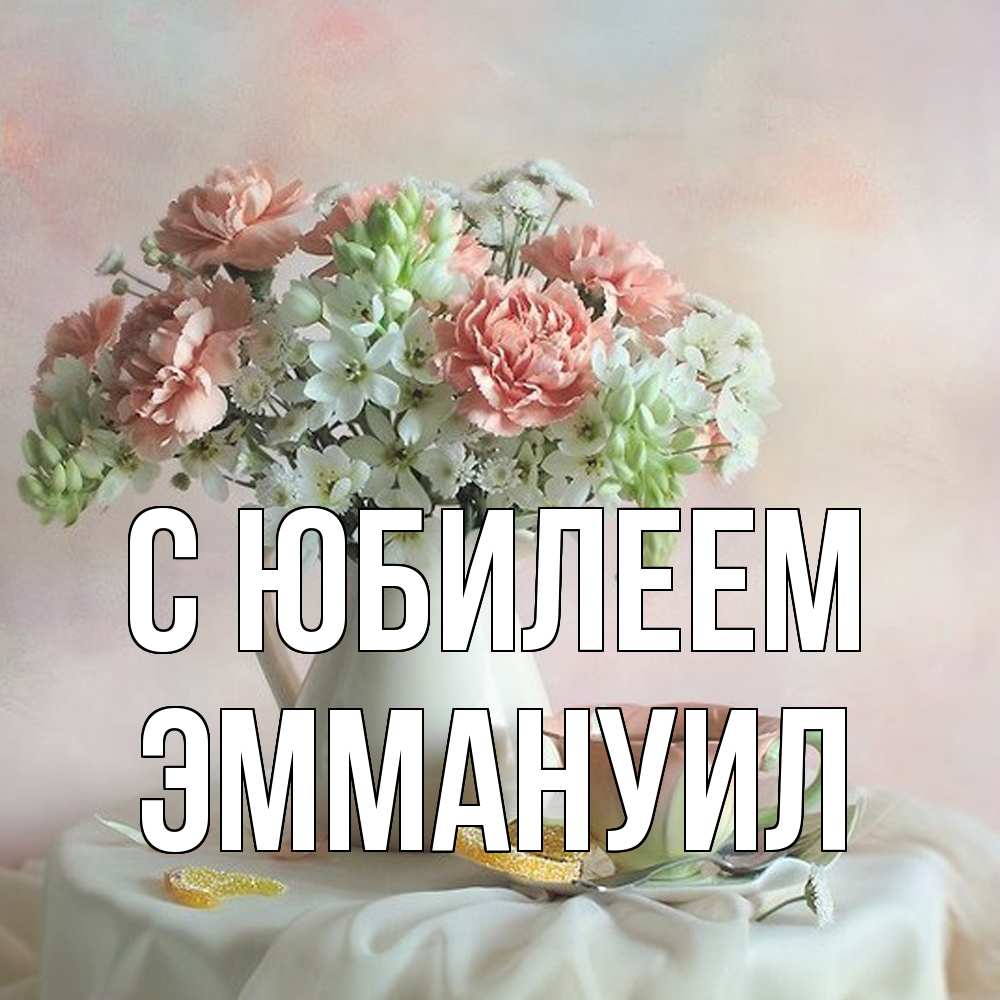 Открытка на каждый день с именем, Эммануил C юбилеем с цветами Прикольная открытка с пожеланием онлайн скачать бесплатно 