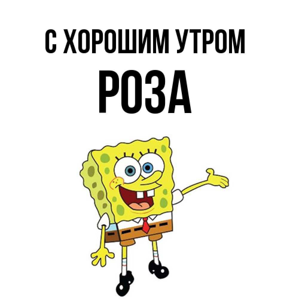 Открытка на каждый день с именем, Роза С хорошим утром губка боб улыбается Прикольная открытка с пожеланием онлайн скачать бесплатно 