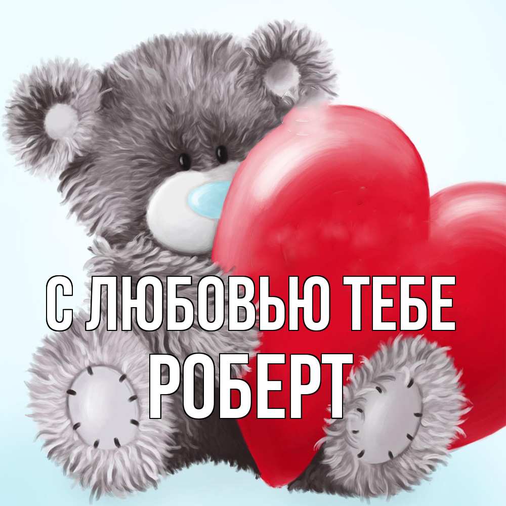 Открытка на каждый день с именем, Роберт С любовью тебе медвежуся Прикольная открытка с пожеланием онлайн скачать бесплатно 