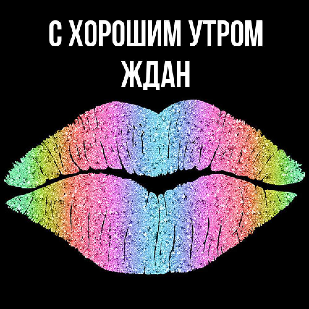 Открытка на каждый день с именем, Ждан С хорошим утром радужные губы Прикольная открытка с пожеланием онлайн скачать бесплатно 