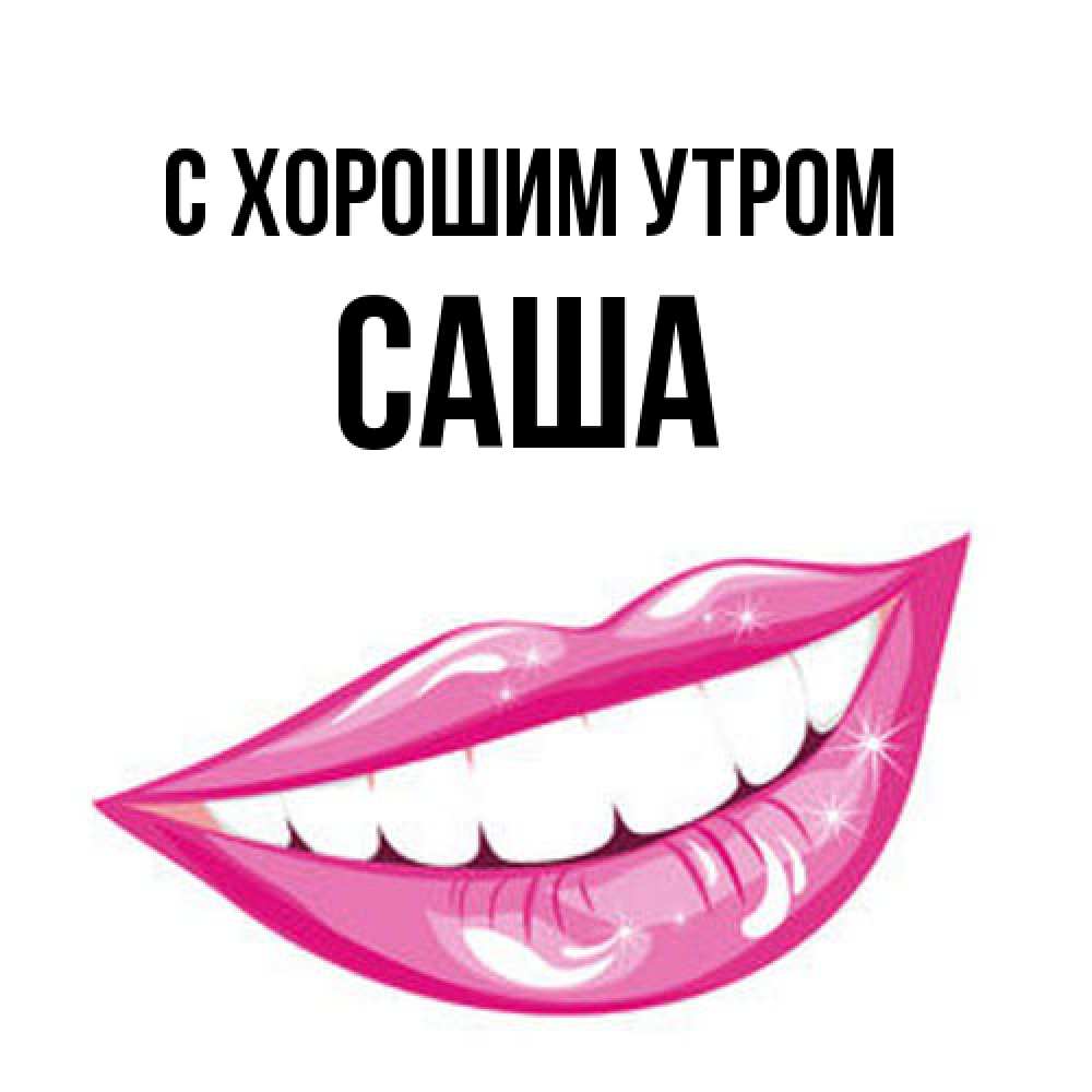 Открытка на каждый день с именем, Саша С хорошим утром розовые губы и белые зубы Прикольная открытка с пожеланием онлайн скачать бесплатно 