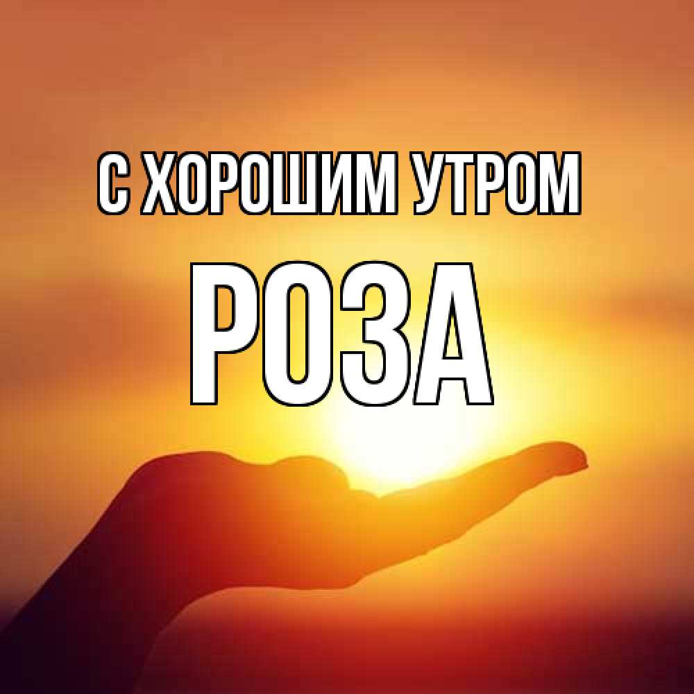 Открытка на каждый день с именем, Роза С хорошим утром ладошка и закат Прикольная открытка с пожеланием онлайн скачать бесплатно 