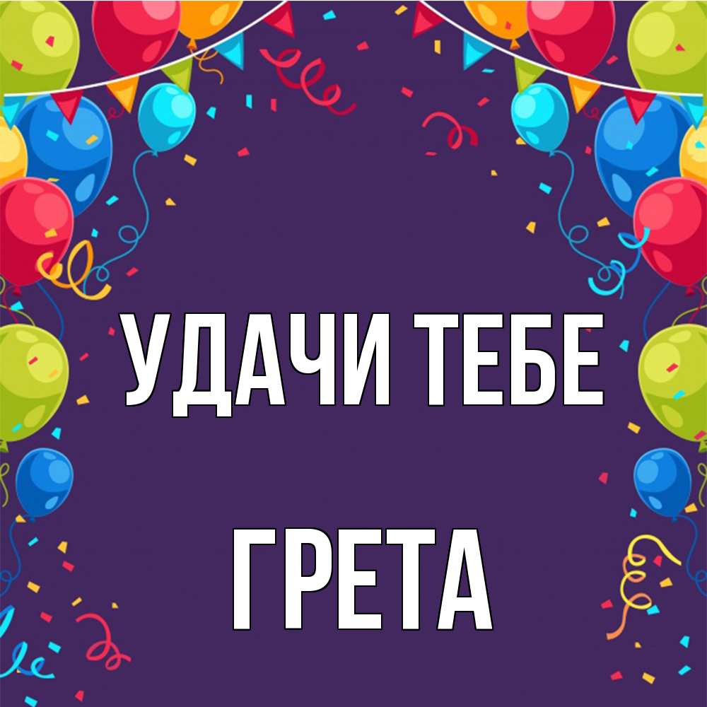 Открытка на каждый день с именем, Грета Удачи тебе шары Прикольная открытка с пожеланием онлайн скачать бесплатно 