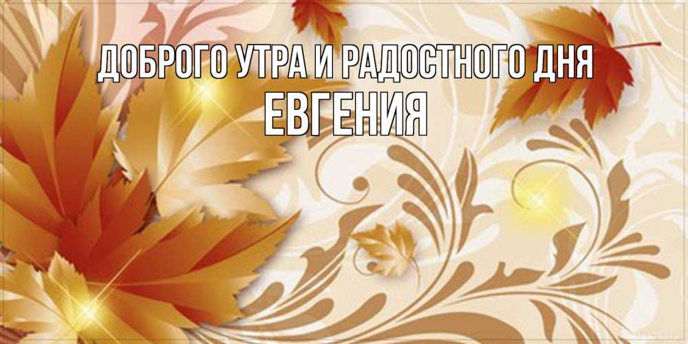 Открытка на каждый день с именем, Евгения Доброго утра и радостного дня листики и осеннее настроение Прикольная открытка с пожеланием онлайн скачать бесплатно 