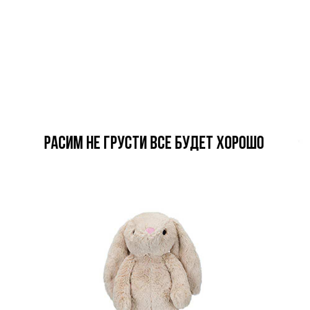 Открытка на каждый день с именем, Расим Не грусти все будет хорошо детская игрушка зайчика Прикольная открытка с пожеланием онлайн скачать бесплатно 