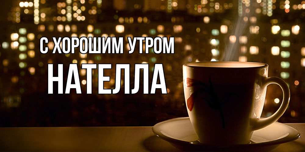 Открытка на каждый день с именем, Нателла С хорошим утром утрешнее настроение Прикольная открытка с пожеланием онлайн скачать бесплатно 