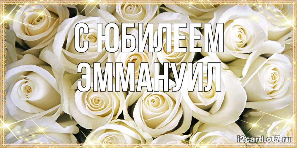 Открытка на каждый день с именем, Эммануил C юбилеем открытка с белыми розами. большой букет белых роз Прикольная открытка с пожеланием онлайн скачать бесплатно 