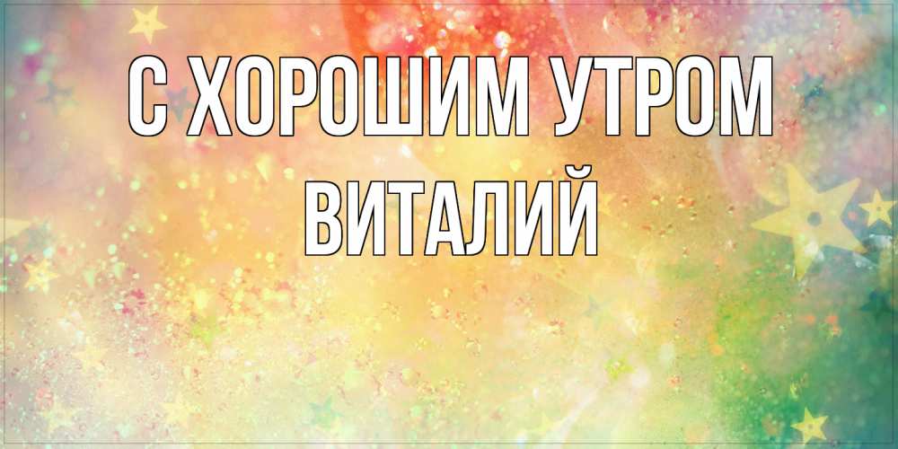 Открытка на каждый день с именем, Виталий С хорошим утром красивая открытка с пожеланиями добрейшего утра Прикольная открытка с пожеланием онлайн скачать бесплатно 