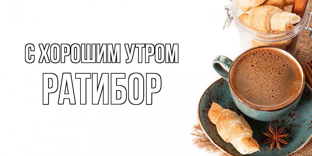 Открытка на каждый день с именем, Ратибор С хорошим утром кофе с пенкой Прикольная открытка с пожеланием онлайн скачать бесплатно 