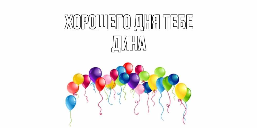 Открытка на каждый день с именем, Дина Хорошего дня тебе открытка с шариками Прикольная открытка с пожеланием онлайн скачать бесплатно 