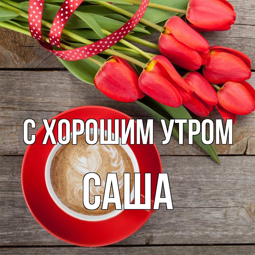 Открытка на каждый день с именем, Саша С хорошим утром красное блюдце Прикольная открытка с пожеланием онлайн скачать бесплатно 