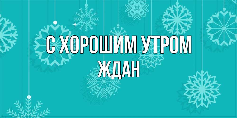 Открытка на каждый день с именем, Ждан С хорошим утром открытка со снежинками Прикольная открытка с пожеланием онлайн скачать бесплатно 