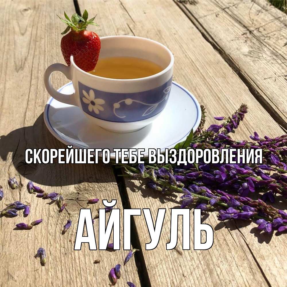 Открытка на каждый день с именем, Айгуль Скорейшего тебе выздоровления чай Прикольная открытка с пожеланием онлайн скачать бесплатно 