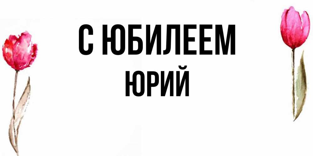 Открытка на каждый день с именем, Юрий C юбилеем открытки акварелью с цветами Прикольная открытка с пожеланием онлайн скачать бесплатно 