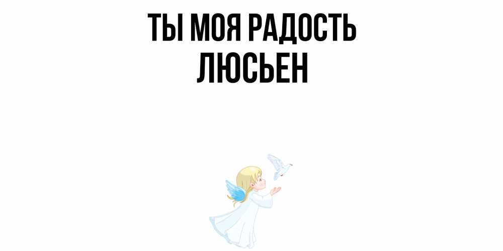 Открытка на каждый день с именем, Люсьен Ты моя радость ангел, голубь Прикольная открытка с пожеланием онлайн скачать бесплатно 