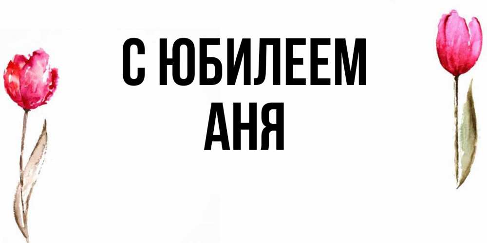 Открытка на каждый день с именем, Аня C юбилеем открытки акварелью с цветами Прикольная открытка с пожеланием онлайн скачать бесплатно 