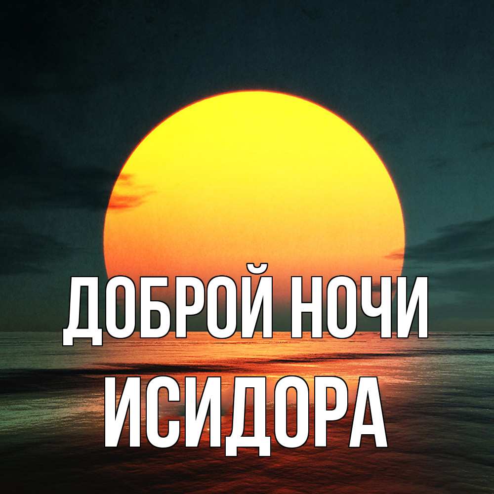 Открытка на каждый день с именем, Исидора Доброй ночи огромный диск солнц Прикольная открытка с пожеланием онлайн скачать бесплатно 